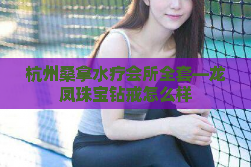 杭州桑拿水疗会所全套—龙凤珠宝钻戒怎么样