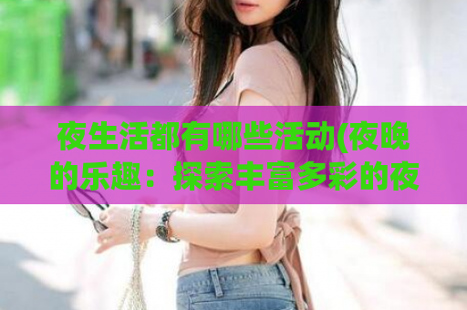 夜生活都有哪些活动(夜晚的乐趣：探索丰富多彩的夜间活动)