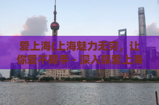爱上海(上海魅力无穷，让你爱不释手 - 深入探索上海魅力与吸引力)