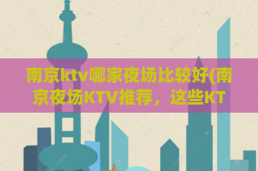 南京ktv哪家夜场比较好(南京夜场KTV推荐，这些KTV绝对让你留连忘返)