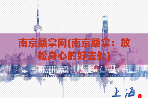 南京桑拿网(南京桑拿：放松身心的好去处)