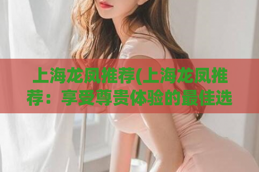 上海龙凤推荐(上海龙凤推荐：享受尊贵体验的最佳选择)