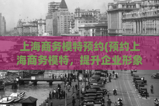 上海商务模特预约(预约上海商务模特，提升企业形象和市场竞争力)