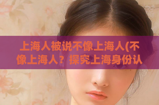 上海人被说不像上海人(不像上海人？探究上海身份认同)