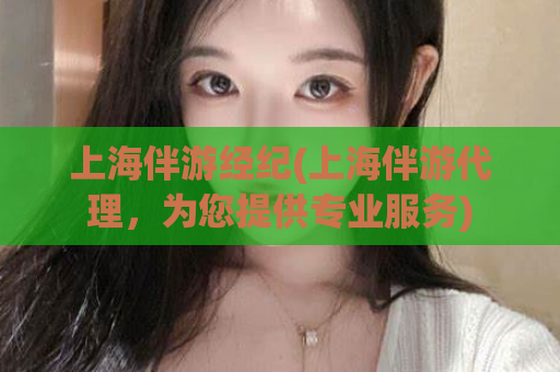 上海伴游经纪(上海伴游代理，为您提供专业服务)