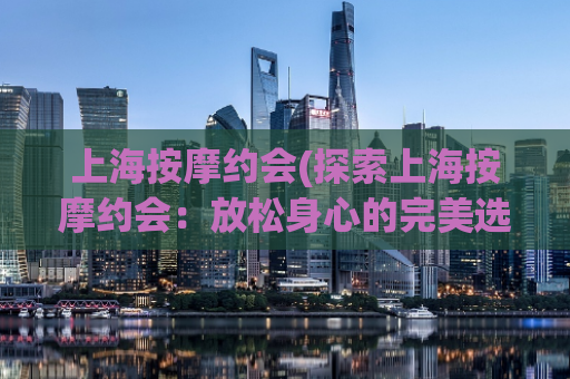 上海按摩约会(探索上海按摩约会：放松身心的完美选择)