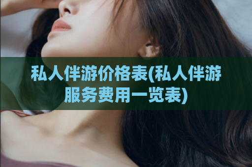 私人伴游价格表(私人伴游服务费用一览表)