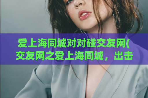 爱上海同城对对碰交友网(交友网之爱上海同城，出击遇见有缘人)