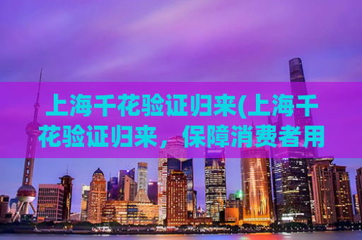 上海千花验证归来(上海千花验证归来，保障消费者用餐安全)