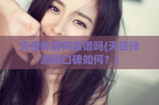 天使伴游网靠谱吗(天使伴游网口碑如何？)