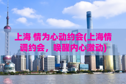 上海 情为心动约会(上海情调约会，唤醒内心激动)