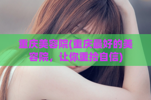 重庆美容院(重庆最好的美容院，让你重拾自信)