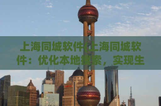 上海同城软件(上海同城软件：优化本地搜索，实现生活智慧化)