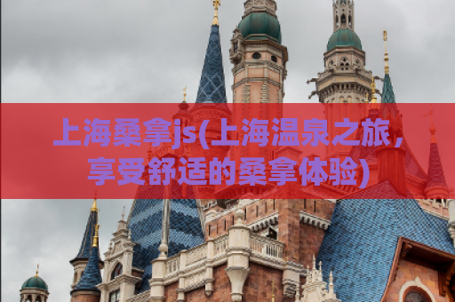 上海桑拿js(上海温泉之旅，享受舒适的桑拿体验)