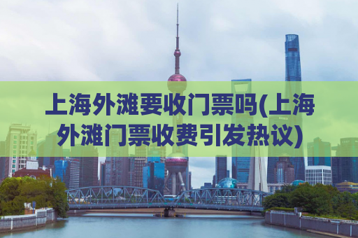 上海外滩要收门票吗(上海外滩门票收费引发热议)