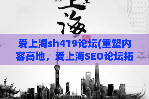 爱上海sh419论坛(重塑内容高地，爱上海SEO论坛拓展营销思路)