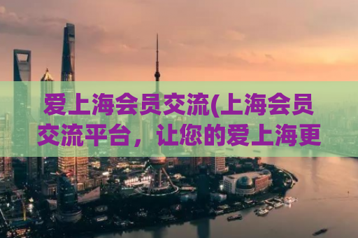 爱上海会员交流(上海会员交流平台，让您的爱上海更深刻)