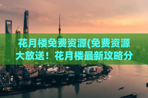 花月楼免费资源(免费资源大放送！花月楼最新攻略分享)