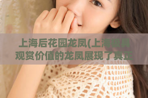 上海后花园龙凤(上海极具观赏价值的龙凤展现了真正的后花园风采)