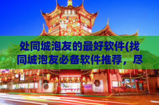 处同城泡友的最好软件(找同城泡友必备软件推荐，尽在这里！)
