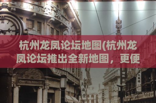 杭州龙凤论坛地图(杭州龙凤论坛推出全新地图，更便捷的导航！)