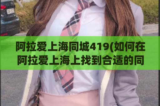 阿拉爱上海同城419(如何在阿拉爱上海上找到合适的同城交友对象)