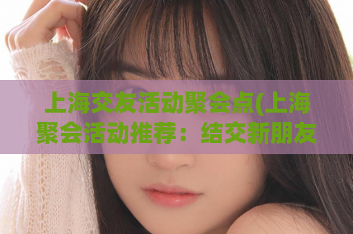 上海交友活动聚会点(上海聚会活动推荐：结交新朋友，愉快度过美好时光)