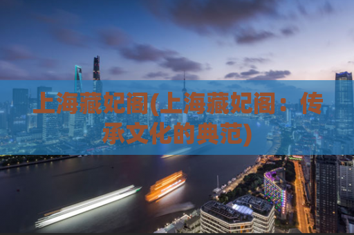 上海藏妃阁(上海藏妃阁：传承文化的典范)