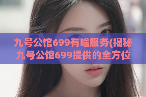 九号公馆699有啥服务(揭秘九号公馆699提供的全方位服务)