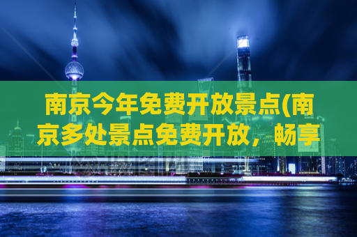 南京今年免费开放景点(南京多处景点免费开放，畅享城市风光)