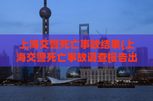 上海交警死亡事故结果(上海交警死亡事故调查报告出炉)