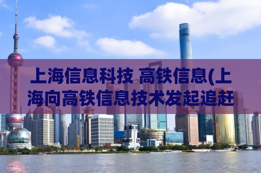 上海信息科技 高铁信息(上海向高铁信息技术发起追赶，服务更周到)