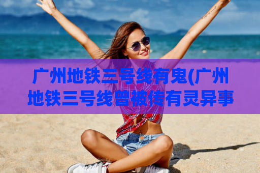 广州地铁三号线有鬼(广州地铁三号线曾被传有灵异事件)