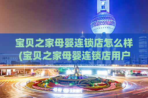 宝贝之家母婴连锁店怎么样(宝贝之家母婴连锁店用户口碑及服务评价)