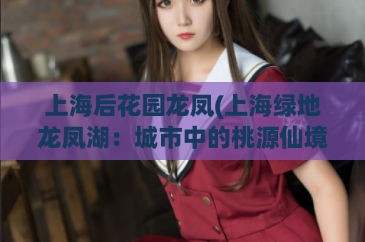 上海后花园龙凤(上海绿地龙凤湖：城市中的桃源仙境)