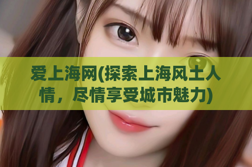 爱上海网(探索上海风土人情，尽情享受城市魅力)
