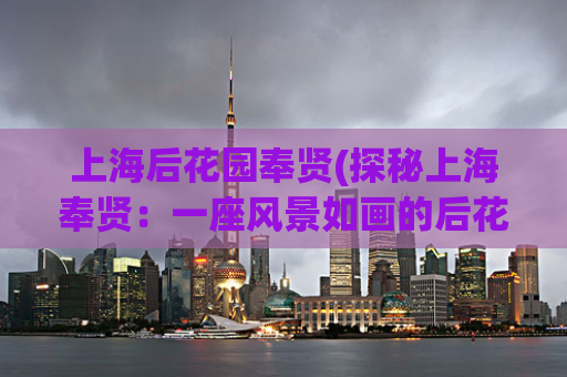 上海后花园奉贤(探秘上海奉贤：一座风景如画的后花园)