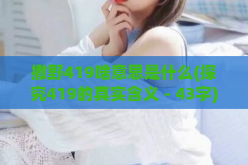 撒野419啥意思是什么(探究419的真实含义 - 43字)