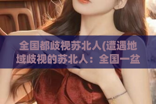 全国都歧视苏北人(遭遇地域歧视的苏北人：全国一盆冷水)