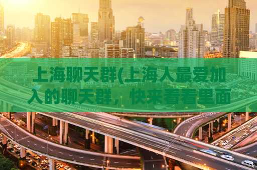 上海聊天群(上海人最爱加入的聊天群，快来看看里面在聊什么！)