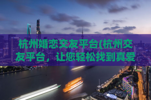 杭州婚恋交友平台(杭州交友平台，让您轻松找到真爱)