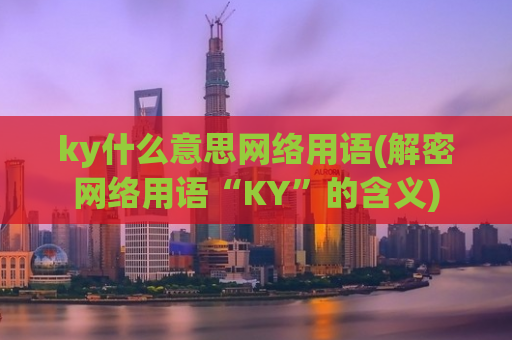 ky什么意思网络用语(解密网络用语“KY”的含义)