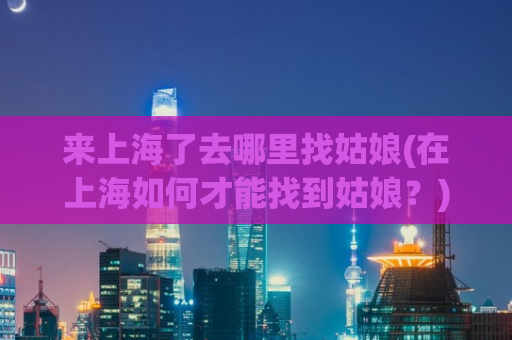 来上海了去哪里找姑娘(在上海如何才能找到姑娘？)