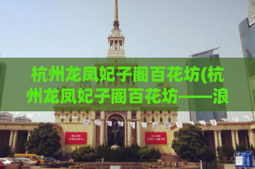 杭州龙凤妃子阁百花坊(杭州龙凤妃子阁百花坊——浪漫梦幻的秘境)