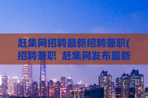 赶集网招聘最新招聘兼职(招聘兼职  赶集网发布最新职位信息)