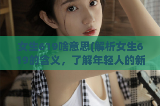 女生619啥意思(解析女生619的含义，了解年轻人的新潮流)