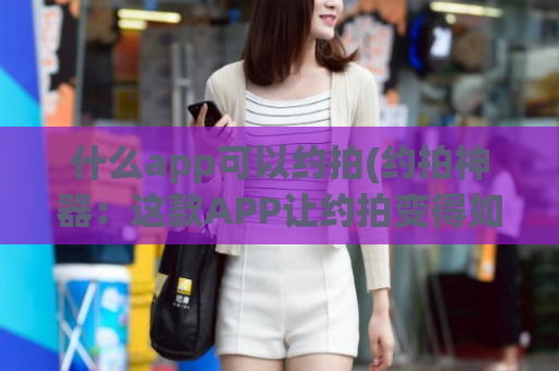 什么app可以约拍(约拍神器：这款APP让约拍变得如此简单！)