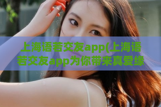 上海语若交友app(上海语若交友app为你带来真爱缘分)