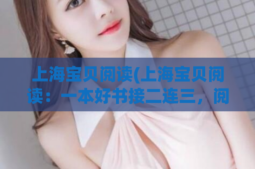 上海宝贝阅读(上海宝贝阅读：一本好书接二连三，阅读让生活更美好)