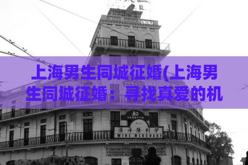 上海男生同城征婚(上海男生同城征婚：寻找真爱的机会)